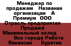 Менеджер по продажам › Название организации ­ А-Премиум, ООО › Отрасль предприятия ­ Продажи › Минимальный оклад ­ 38 000 - Все города Работа » Вакансии   . Бурятия респ.